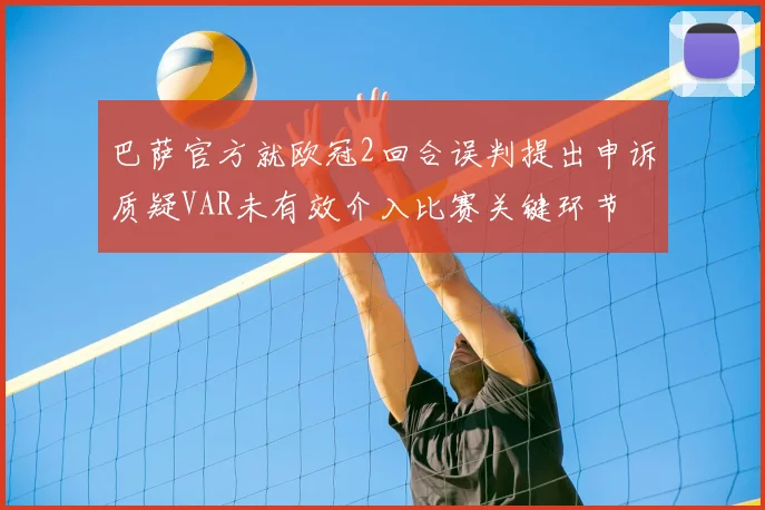 巴萨官方就欧冠2回合误判提出申诉质疑VAR未有效介入比赛关键环节