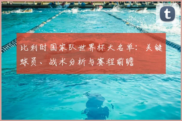 比利时国家队世界杯大名单:关键球员、战术分析与赛程前瞻
