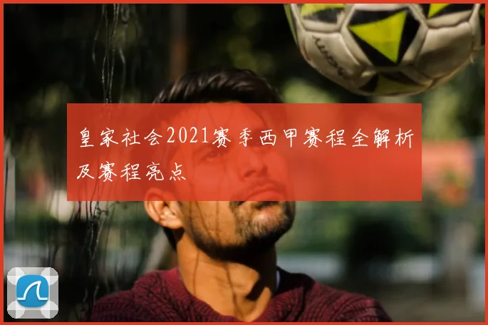 皇家社会2021赛季西甲赛程全解析及赛程亮点