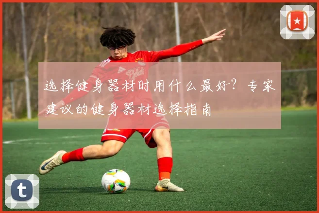 选择健身器材时用什么最好？专家建议的健身器材选择指南
