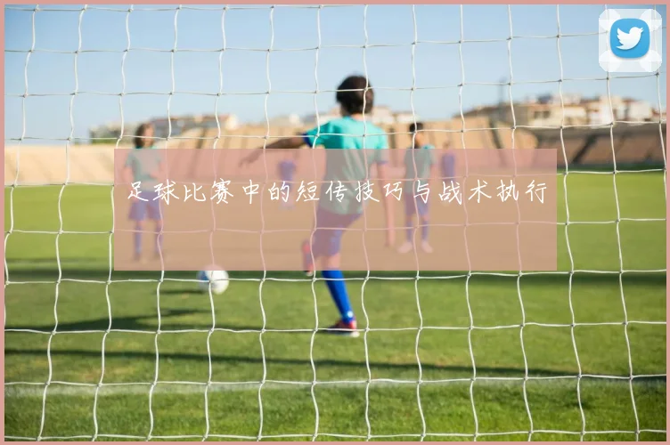 足球比赛中的短传技巧与战术执行